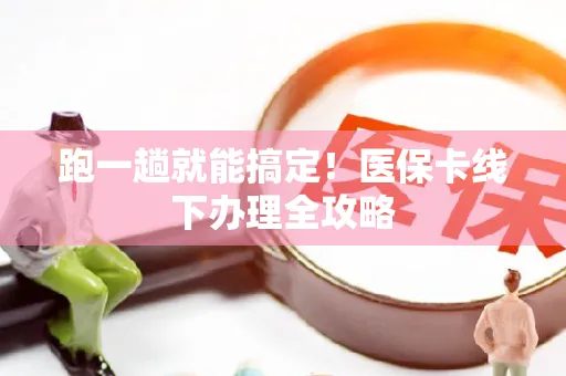 跑一趟就能搞定！医保卡线下办理全攻略